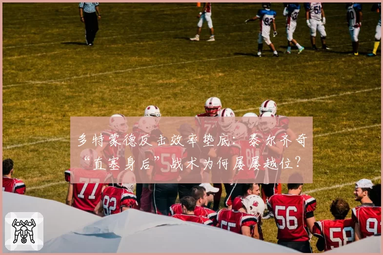 多特蒙德反击效率垫底:泰尔齐奇“直塞身后”战术为何屡屡越位?