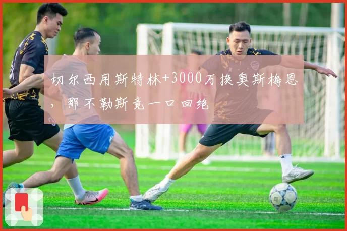 切尔西用斯特林+3000万换奥斯梅恩,那不勒斯竟一口回绝