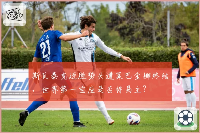 斯瓦泰克连胜势头遭莱巴金娜终结，世界第一宝座是否将易主？