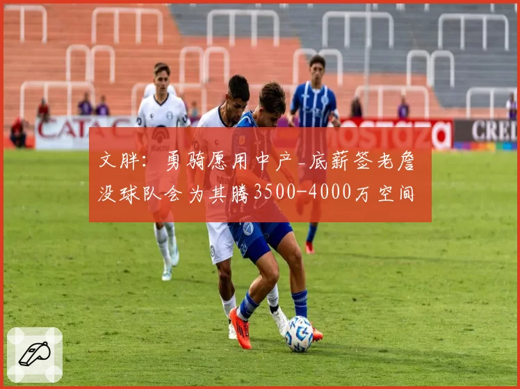 文胖：勇骑愿用中产_底薪签老詹 没球队会为其腾3500-4000万空间