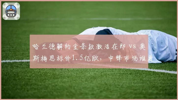 哈兰德解约金条款激活在即 vs 奥斯梅恩标价1.5亿欧，中锋市场谁更值