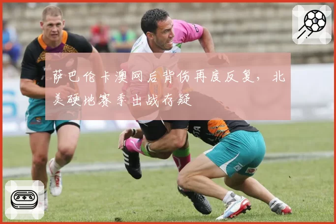 萨巴伦卡澳网后背伤再度反复,北美硬地赛季出战存疑