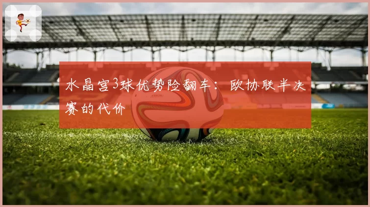 水晶宫3球优势险翻车：欧协联半决赛的代价