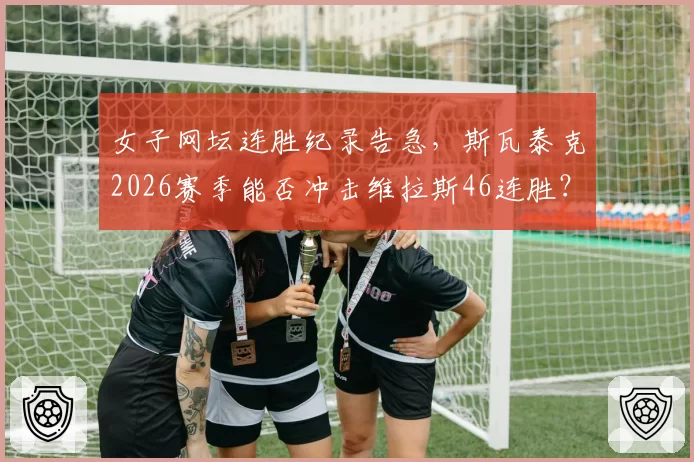 女子网坛连胜纪录告急，斯瓦泰克2026赛季能否冲击维拉斯46连胜？