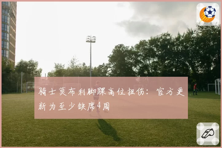 骑士莫布利脚踝高位扭伤:官方更新为至少缺席4周