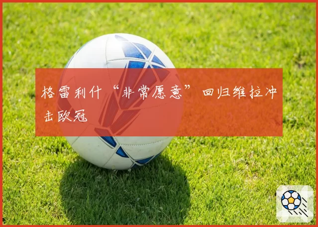 格雷利什“非常愿意”回归维拉冲击欧冠