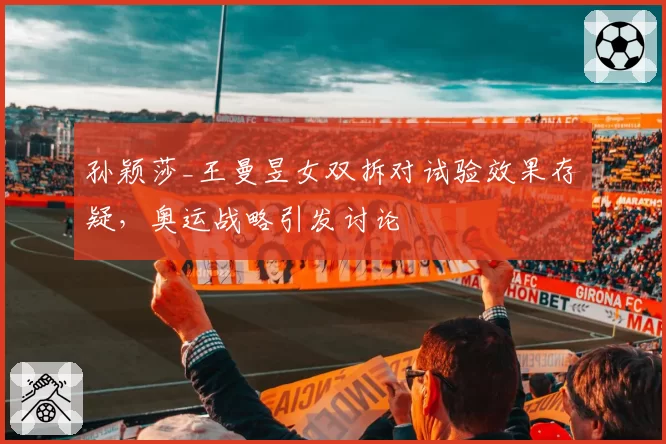 孙颖莎_王曼昱女双拆对试验效果存疑,奥运战略引发讨论