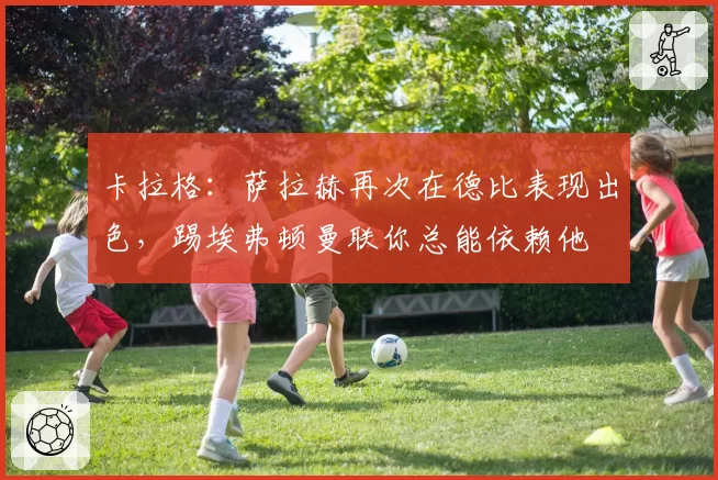 卡拉格：萨拉赫再次在德比表现出色，踢埃弗顿曼联你总能依赖他