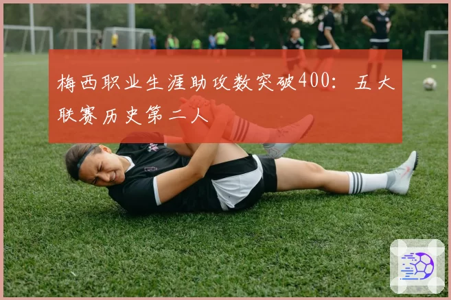 梅西职业生涯助攻数突破400:五大联赛历史第二人