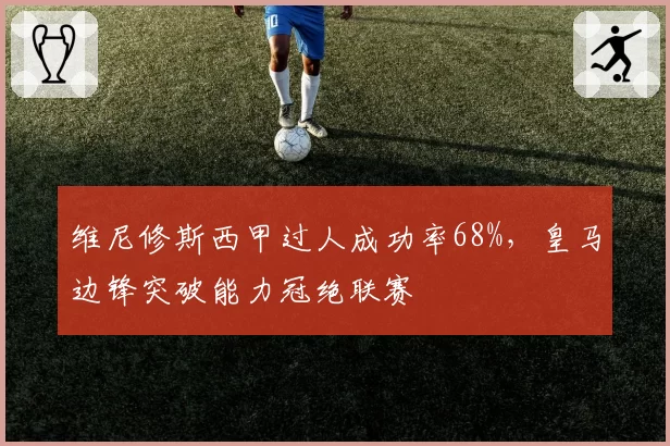 维尼修斯西甲过人成功率68%,皇马边锋突破能力冠绝联赛