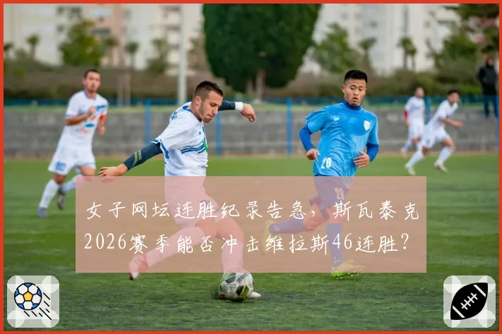 女子网坛连胜纪录告急，斯瓦泰克2026赛季能否冲击维拉斯46连胜？