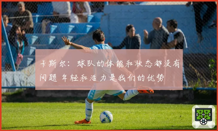 卡斯尔：球队的体能和状态都没有问题 年轻和活力是我们的优势