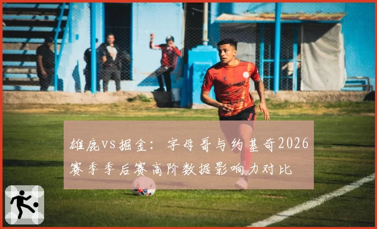 雄鹿vs掘金：字母哥与约基奇2026赛季季后赛高阶数据影响力对比