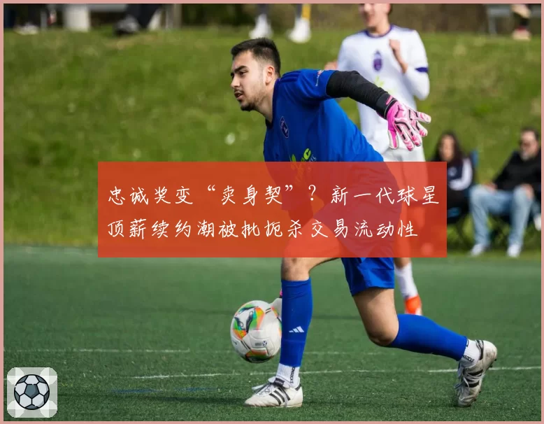 忠诚奖变“卖身契”？新一代球星顶薪续约潮被批扼杀交易流动性