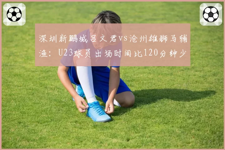 深圳新鹏城吕文君vs沧州雄狮马辅渔:U23球员出场时间比120分钟少70
