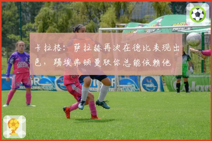 卡拉格：萨拉赫再次在德比表现出色，踢埃弗顿曼联你总能依赖他