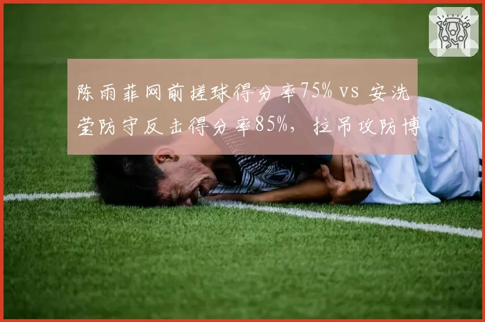 陈雨菲网前搓球得分率75% vs 安洗莹防守反击得分率85%,拉吊攻防博弈