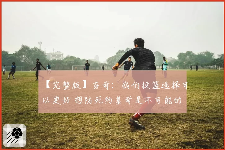 【完整版】芬奇：我们投篮选择可以更好 想防死约基奇是不可能的