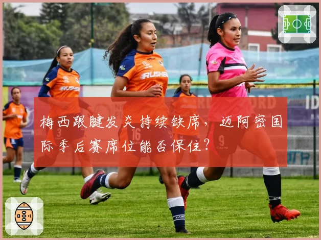 梅西跟腱发炎持续缺席，迈阿密国际季后赛席位能否保住？