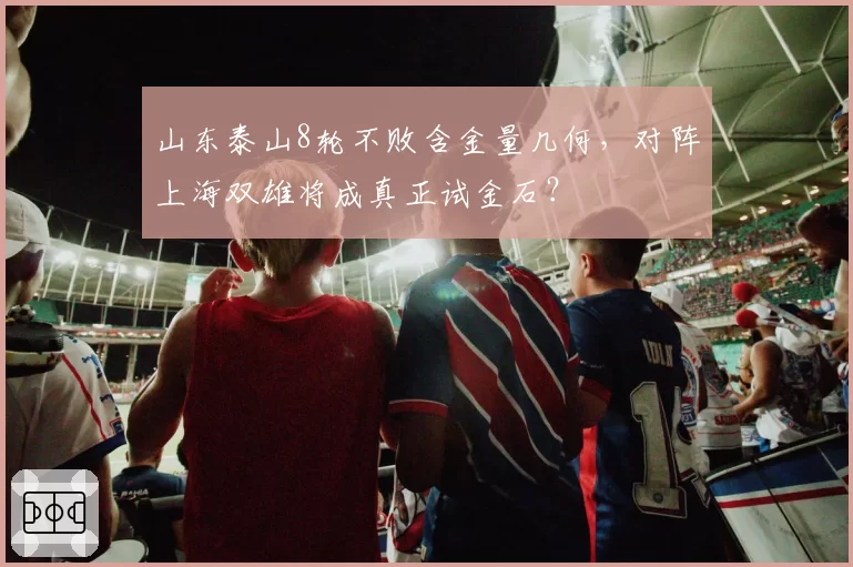 山东泰山8轮不败含金量几何,对阵上海双雄将成真正试金石?