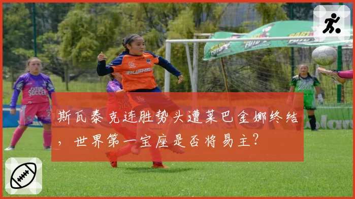 斯瓦泰克连胜势头遭莱巴金娜终结，世界第一宝座是否将易主？
