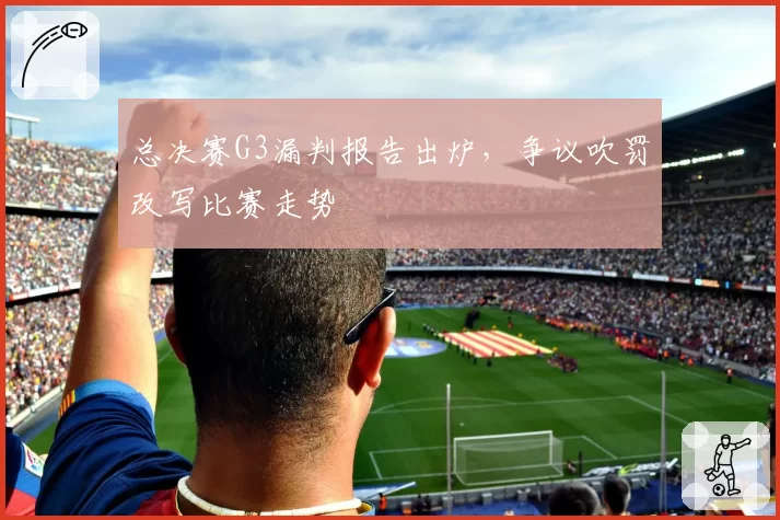 总决赛G3漏判报告出炉,争议吹罚改写比赛走势