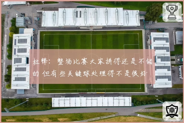 杜锋：整场比赛大家拼得还是不错的 但有些关键球处理得不是很好