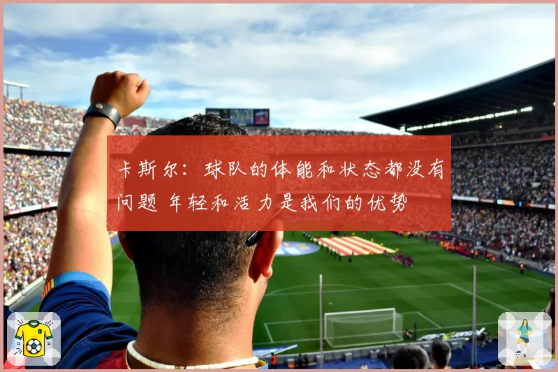 卡斯尔：球队的体能和状态都没有问题 年轻和活力是我们的优势