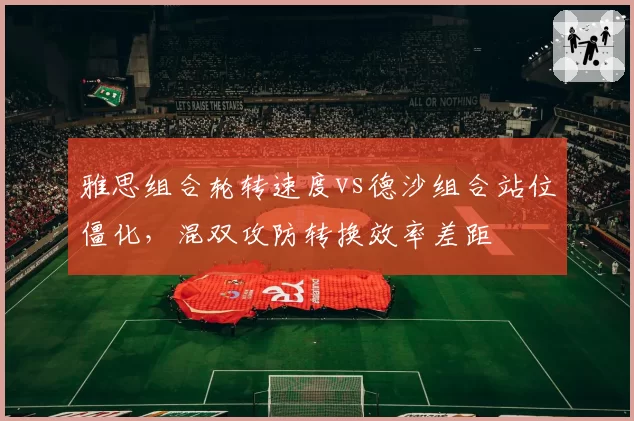 雅思组合轮转速度vs德沙组合站位僵化,混双攻防转换效率差距