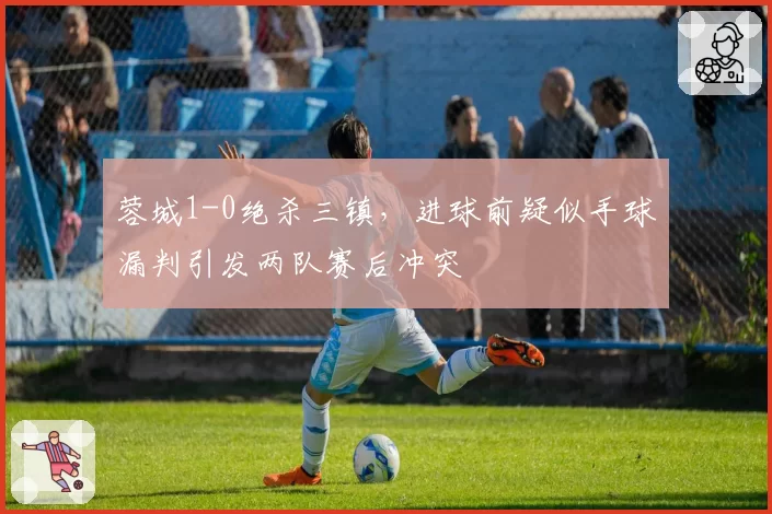 蓉城1-0绝杀三镇,进球前疑似手球漏判引发两队赛后冲突