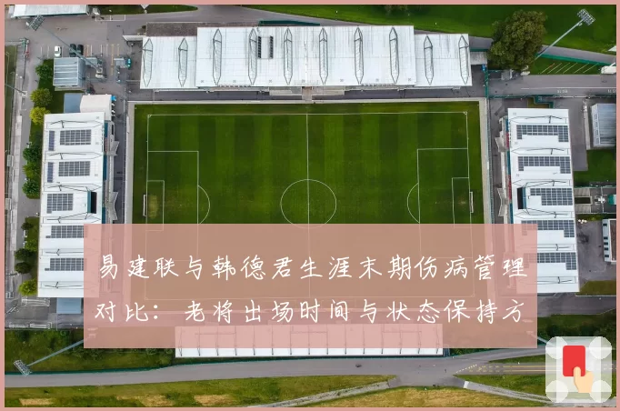 易建联与韩德君生涯末期伤病管理对比：老将出场时间与状态保持方案