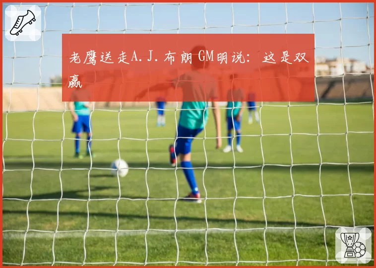 老鹰送走A.J.布朗 GM明说：这是双赢