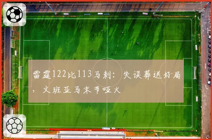 雷霆122比113马刺：失误葬送好局，文班亚马末节哑火