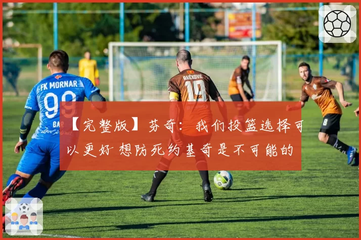 【完整版】芬奇：我们投篮选择可以更好 想防死约基奇是不可能的