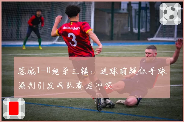 蓉城1-0绝杀三镇，进球前疑似手球漏判引发两队赛后冲突