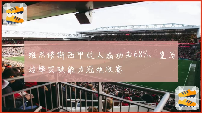 维尼修斯西甲过人成功率68%,皇马边锋突破能力冠绝联赛