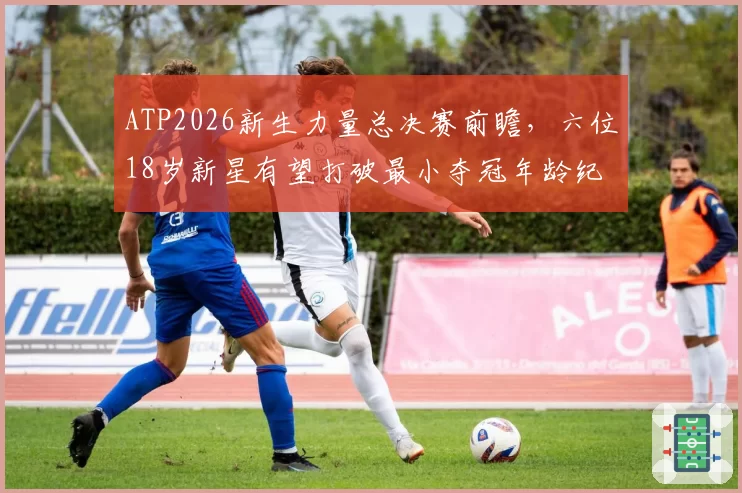 ATP2026新生力量总决赛前瞻，六位18岁新星有望打破最小夺冠年龄纪录