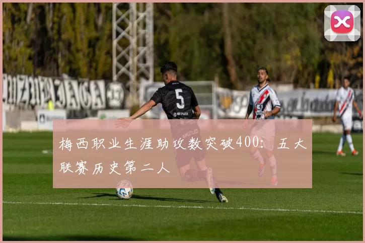 梅西职业生涯助攻数突破400：五大联赛历史第二人
