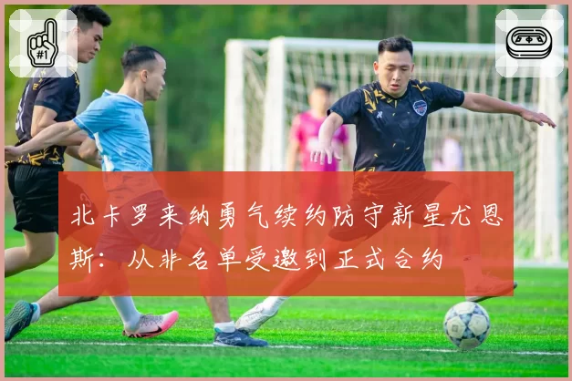 北卡罗来纳勇气续约防守新星尤恩斯:从非名单受邀到正式合约