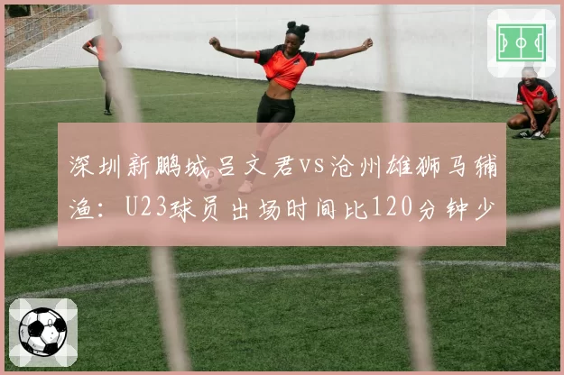 深圳新鹏城吕文君vs沧州雄狮马辅渔:U23球员出场时间比120分钟少70