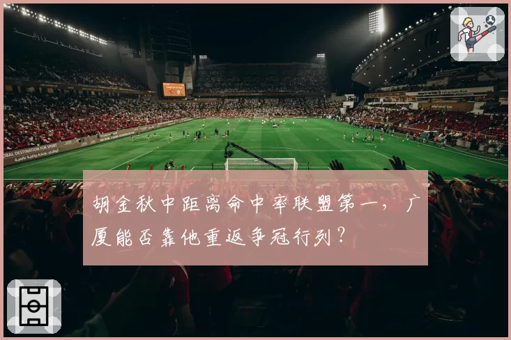 胡金秋中距离命中率联盟第一,广厦能否靠他重返争冠行列?