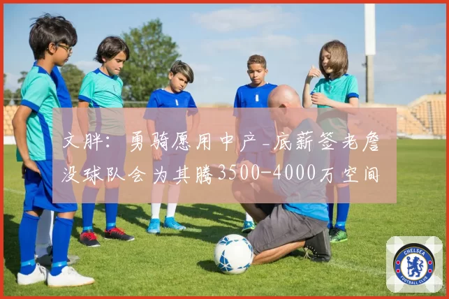 文胖：勇骑愿用中产_底薪签老詹 没球队会为其腾3500-4000万空间