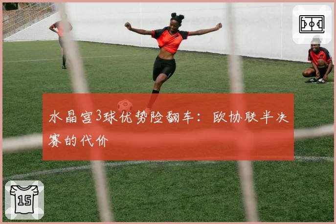 水晶宫3球优势险翻车：欧协联半决赛的代价