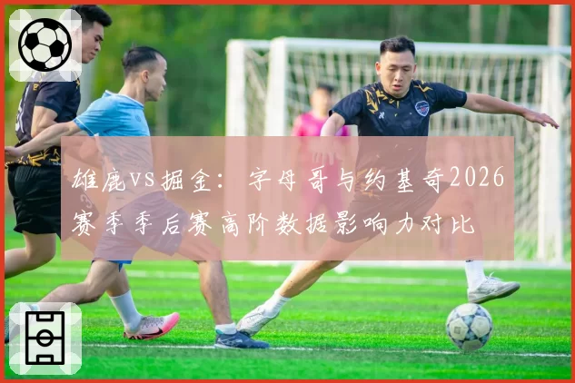 雄鹿vs掘金:字母哥与约基奇2026赛季季后赛高阶数据影响力对比